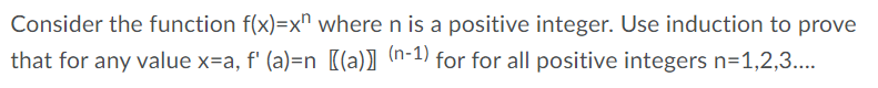 Consider the function f(x)=x" where n is a positive integer. Use induction to prove
that for any value x=a, f' (a)=n ((a)) (n-1) for for all positive integers n=1,2,3....
