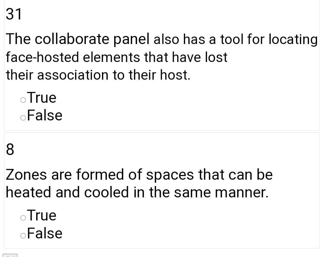 31
The collaborate panel also has a tool for locating
face-hosted elements that have lost
their association to their host.
oTrue
oFalse
8
Zones are formed of spaces that can be
heated and cooled in the same manner.
o True
oFalse
