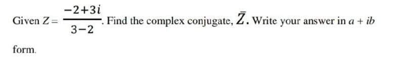 -2+3i
Given Z =
Find the complex conjugate, Z. Write your answer in a +
ib
3-2
form.
