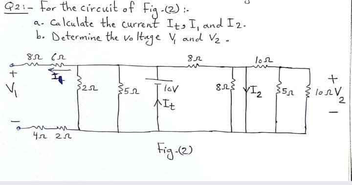 Q2:- For the circuit of
a. Calculate the current It,I, and I2.
b. Determine the vo Itage V, and V2 .
Fig-(2):-
lo2
5252
YI2
loV
2
不工七
It
4n 2n
Fig 12)
