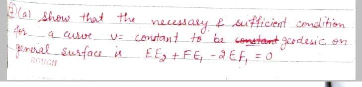 ela) show that the necessay & sufficient comdition
V= constant to be constatort gedesic on
EE, +FE, -aEF, = 0
a curve
gemeral surface is
ROUGH
