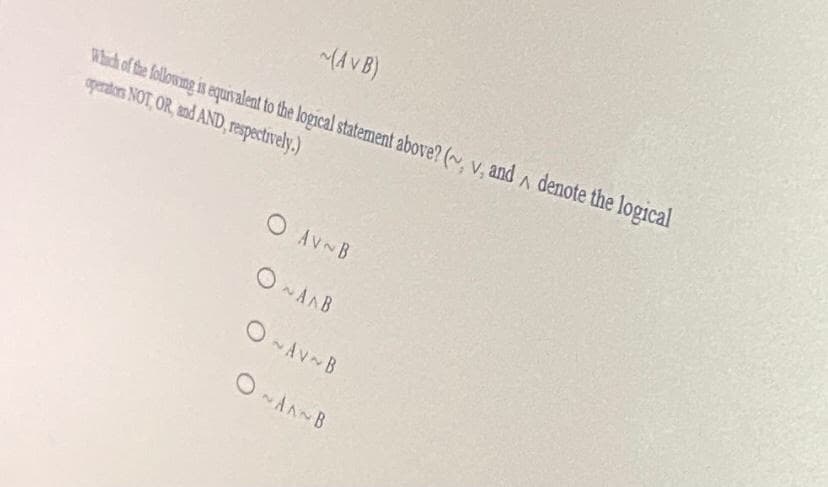 MA V B)
Which of the following is equivalent to the logical statement above? (~, v, and a denote the logical
operdons NOT, OR, and AND, respectively.)
O AVNB
O ANB
O AV B
