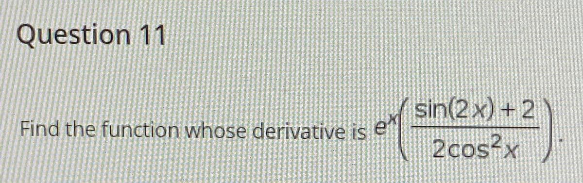 Question 11
sin(2x) + 2
Find the function whose derivative is
2cos?x
