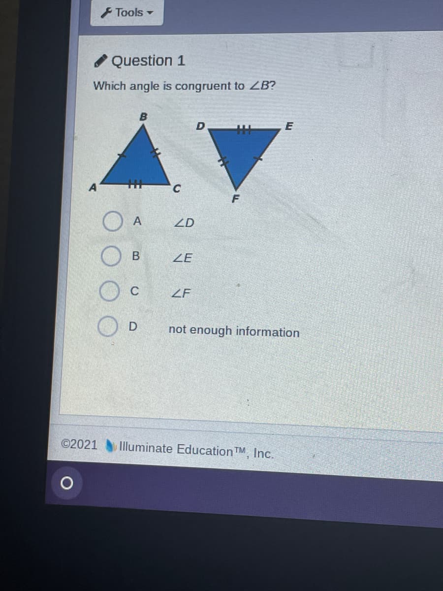 Tools -
/ Question 1
Which angle is congruent to ZB?
B
E
C.
ZD
ZE
ZF
not enough information
©2021
Illuminate Education TM, Inc.
