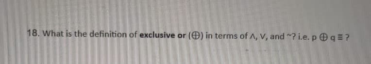 18. What is the definition of exclusive or (O) in terms of ^, V, and ? i.e. p q=?
