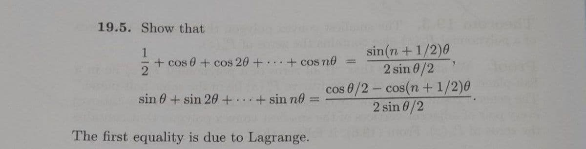 19.5. Show that
sin(n + 1/2)0
2 sin 0/2
cos 0/2- cos(n+1/2)0
2 sin 6/2
1
+ cos 0+ cos 20+ .+ cos no
sin 0+ sin 20+ +sin no
...
The first equality is due to Lagrange.
