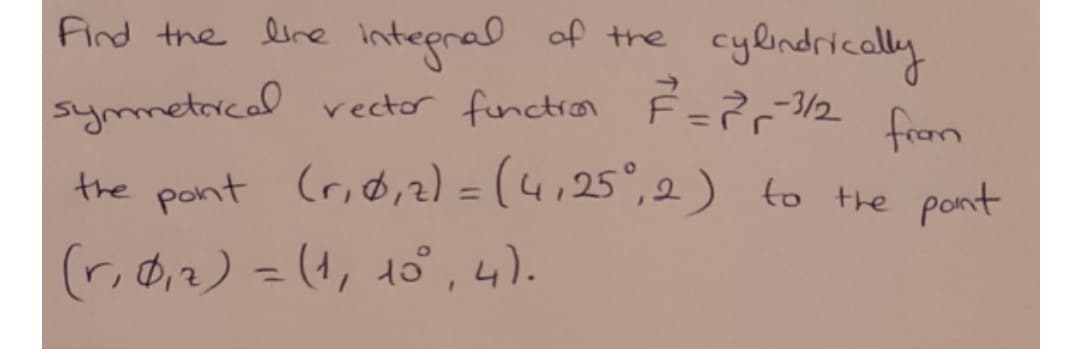 Find the line lntepral of the cylindrically
symmetical recto functron F=2
from
the pont (riø,z) = (4,25°, 2)
(r, Ø,2) =(4, 10°, 4).
to the
pont
%3D
%3D
