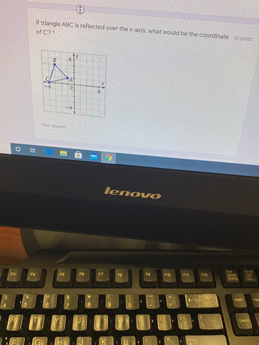 If triangle ABC is reflected over the x-axis, what would be the coordinate 10 points
of C? *
4
X.
-4
4
-4
Your answer
lenovO
Pint
Screen
SysRg
Scroll
Lock
F3
F4
F5
F6
F7
F8
F9
F10
F11
F12
Insert
Hos
4
6
7
8
9.
Delete
%3D
Enter
