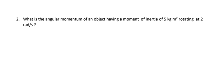 2. What is the angular momentum of an object having a moment of inertia of 5 kg m² rotating at 2
rad/s ?
