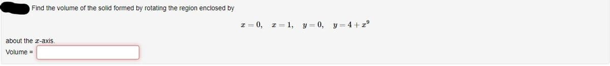 Find the volume of the solid formed by rotating the region enclosed by
x = 0,
x = 1, y = 0, y = 4+ x°
about the x-axis.
Volume =
