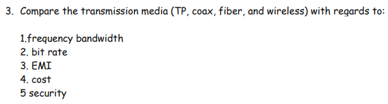 3. Compare the transmission media (TP, coax, fiber, and wireless) with regards to:
1.frequency bandwidth
2. bit rate
3. EMI
4. cost
5 security
