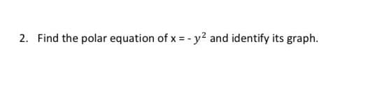 2. Find the polar equation of x = - y? and identify its graph.
