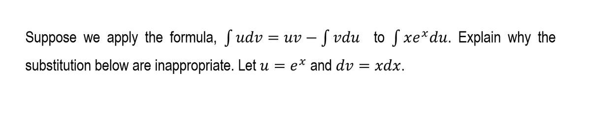 Suppose we apply the formula, S udv
= uv – S vdu to S xe*du. Explain why the
substitution below are inappropriate. Let u = e* and dv = xdx.
