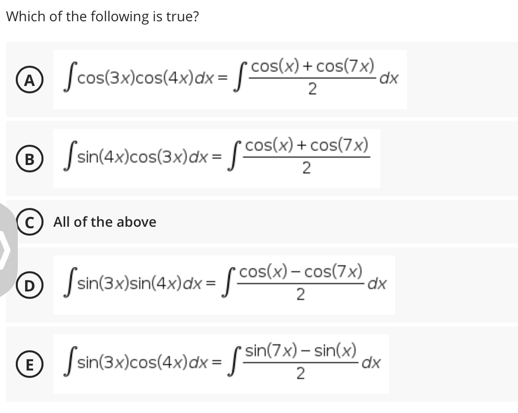 Which of the following is true?
cos(x) + cos(7x)
(A)
@ Scos(3x)cos(4x)dx = [ cos(
J sin(4x)cos(3x)dx= [ cos(x) + cos(7x)
В
2
C) All of the above
O Ssin(3x)sin(4x)dx = [ cos(x) - cos(7x)
J sin(3x)sin(4x)dx =| Cost
D
2
O Ssin(3x)cos(4x)dx= S si(7x) – sin(x)
Ssin(3x)cos(4x)dx =[ SAV
E
dx
2
