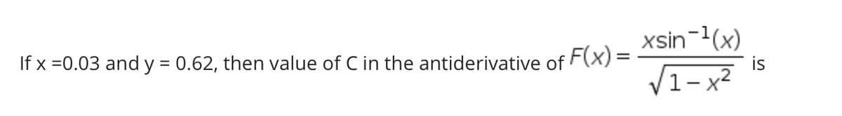 xsin-1(x)
is
V1- x2
If x =0.03 and y = 0.62, then value of C in the antiderivative of F(x) =
