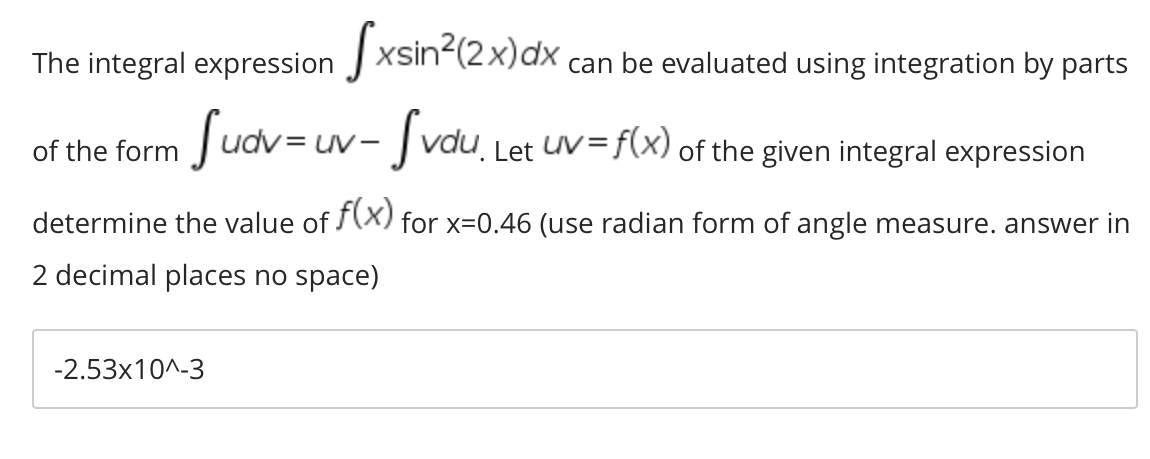 The integral expression J xsin?(2x)dx
x can be evaluated using integration by parts
Judv= uv- Jvdu Let UV=f(x) of the given integral expression
of the form
determine the value of X) for x=0.46 (use radian form of angle measure. answer in
2 decimal places no space)
-2.53x10^-3
