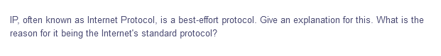 IP, often known as Internet Protocol, is a best-effort protocol. Give an explanation for this. What is the
reason for it being the Internet's standard protocol?
