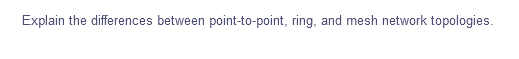 Explain the differences between point-to-point, ring, and mesh network topologies.
