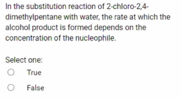 In the substitution reaction of 2-chloro-2,4-
dimethylpentane with water, the rate at which the
alcohol product is formed depends on the
concentration of the nucleophile.
Select one:
True
False
