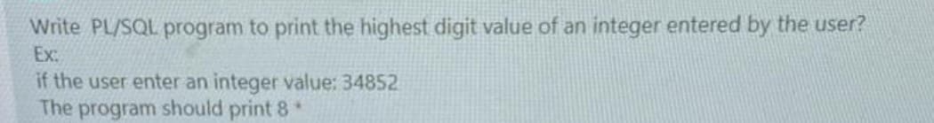 Write PL/SQL program to print the highest digit value of an integer entered by the user?
Ex:
if the user enter an integer value: 34852
The program should print 8*
