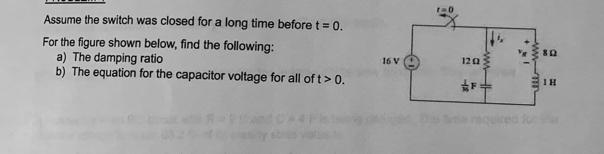 Assume the switch was closed for a long time before t = 0.
For the figure shown below, find the following:
a) The damping ratio
b) The equation for the capacitor voltage for all of t> 0.
16 V →
1202
½½ F
+
ele--www
82
1 H