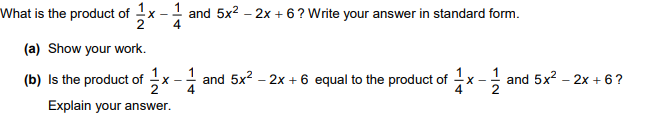 What is the product of x-
and 5x2 – 2x + 6? Write your answer in standard form.
(a) Show your work.
(b) Is the product of
and 5x?
- 2x + 6 equal to the product of
and 5x2 - 2x + 6?
X -
Explain your answer.
1/4
1/4
1/2
