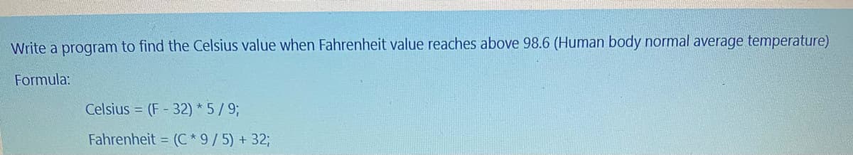 Write a program to find the Celsius value when Fahrenheit value reaches above 98.6 (Human body normal average temperature)
Formula:
Celsius = (F - 32) *5/9;
Fahrenheit = (C*9/5) + 32;
