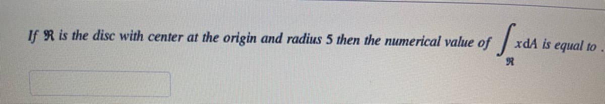 [x
If R is the disc with center at the origin and radius 5 then the numerical value of
R
xdA is equal to.