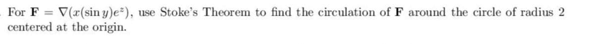 For F= V(x(sin y)e²), use Stoke's Theorem to find the circulation of F around the circle of radius 2
centered at the origin.