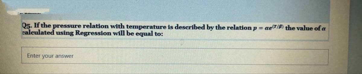 Q5. If the pressure relation with temperature is described by the relation p = ae(T/P) the value of a
calculated using Regression will be equal to:
Enter your answer
