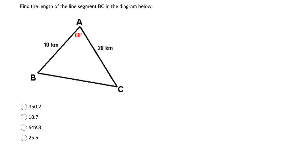 Find the length of the line segment BC in the diagram below:
B
350.2
18.7
649.8
25.5
10 km
A
68°
20 km