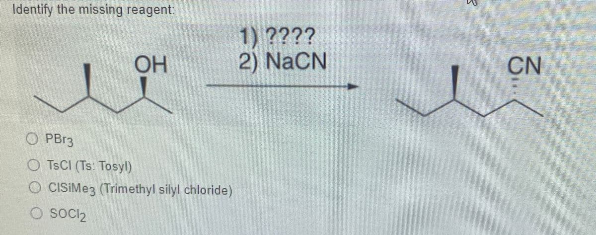 Identify the missing reagent,
1) ????
2) NaCN
OH
CN
O PB13
O TSCI (Ts: Tosyl)
O CISIME3 (Trimethyl silyl chloride)
socI2
O sOCi2
