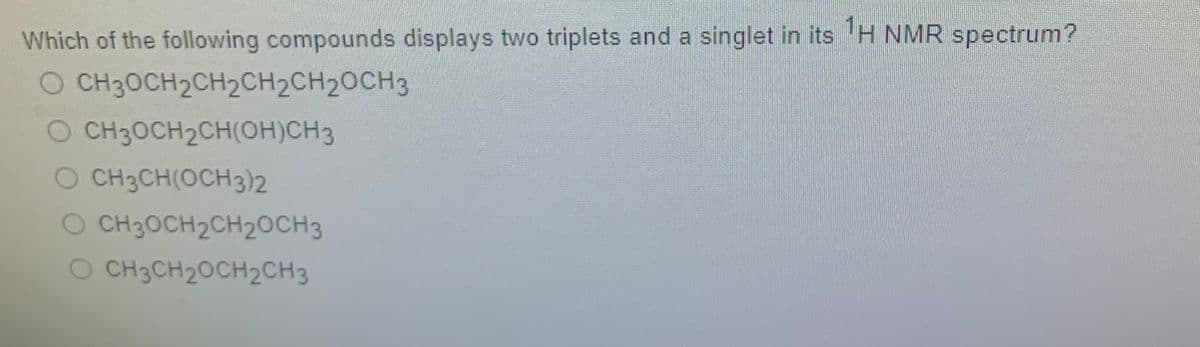 Which of the following compounds displays two triplets and a singlet in its 'H NMR spectrum?
O CH3OCH2CH2CH2CH20CH3
O CH30CH2CH(OH)CH3
O CH3CH(OCH3)2
O CH3OCH2CH2OCH3
O CH3CH20CH2CH3
