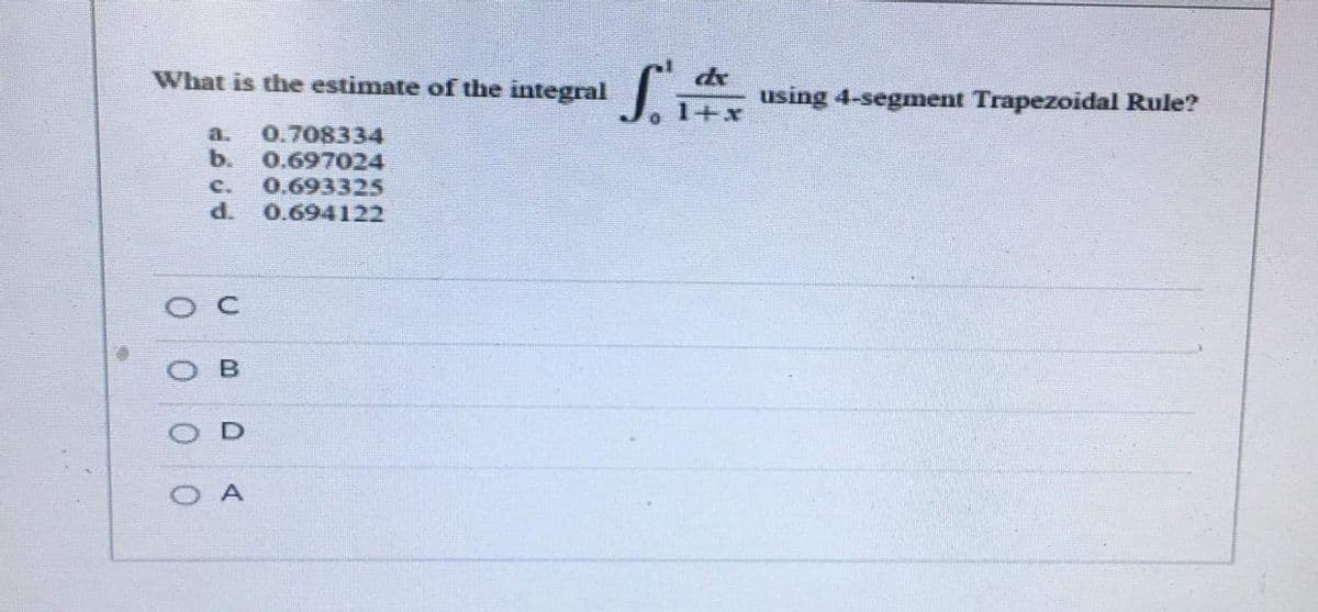 de
using 4-segment Trapezoidal Rule?
What is the estimate of the integral
1+x
a.
0.708334
b.
0.697024
C.
0.693325
0.694122
B
0.
