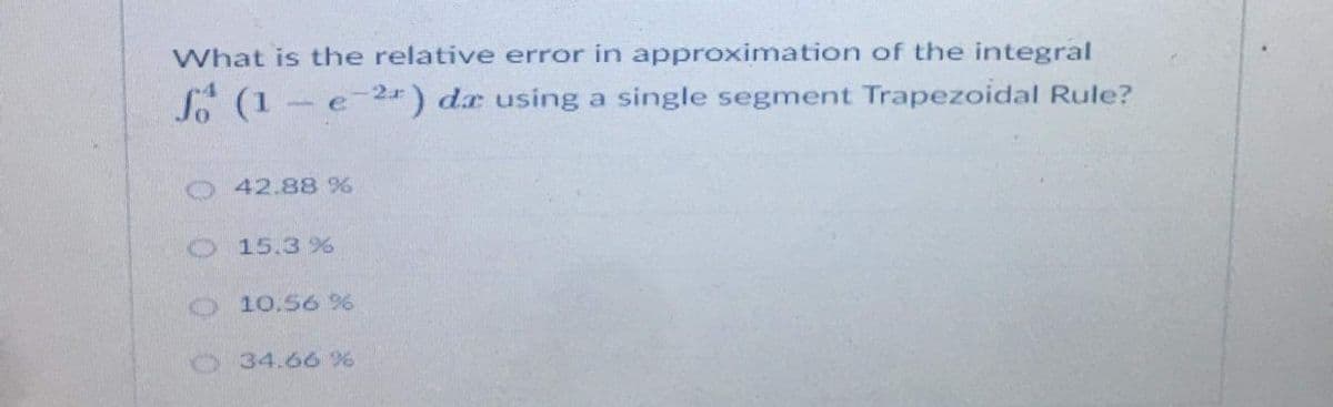 What is the relative error in approximation of the integral
So (1 e2*) dr using a single segment Trapezoidal Rule?
0 42.88 %
O 15.3 %
10.56 %
34.66 %
