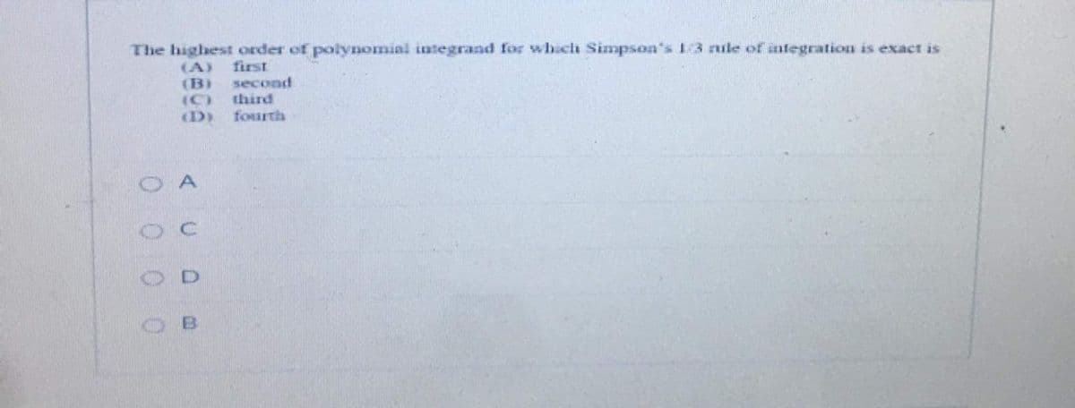 The highest order of polynomial integrand for which Simpson's 13 nule of integration is exaet is
first
(A)
(B)
second
third
fourth
(C)
(D)
0 0 0 0
