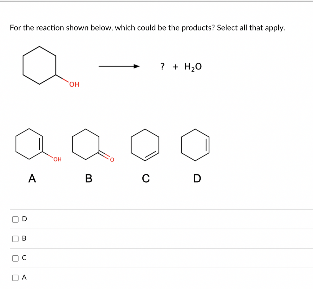 For the reaction shown below, which could be the products? Select all that apply.
D
B
U
A
OH
OH
B
? + H₂O
C D