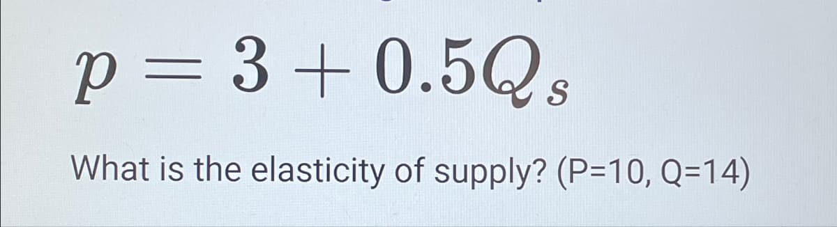 p = 3 +0.5Q s
What is the elasticity of supply? (P=10, Q=14)