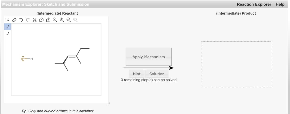 Mechanism Explorer: Sketch and Submission
(Intermediate) Reactant
:3
J
E-H
Tip: Only add curved arrows in this sketcher
Apply Mechanism
Hint Solution
3 remaining step(s) can be solved
Reaction Explorer Help
(Intermediate) Product