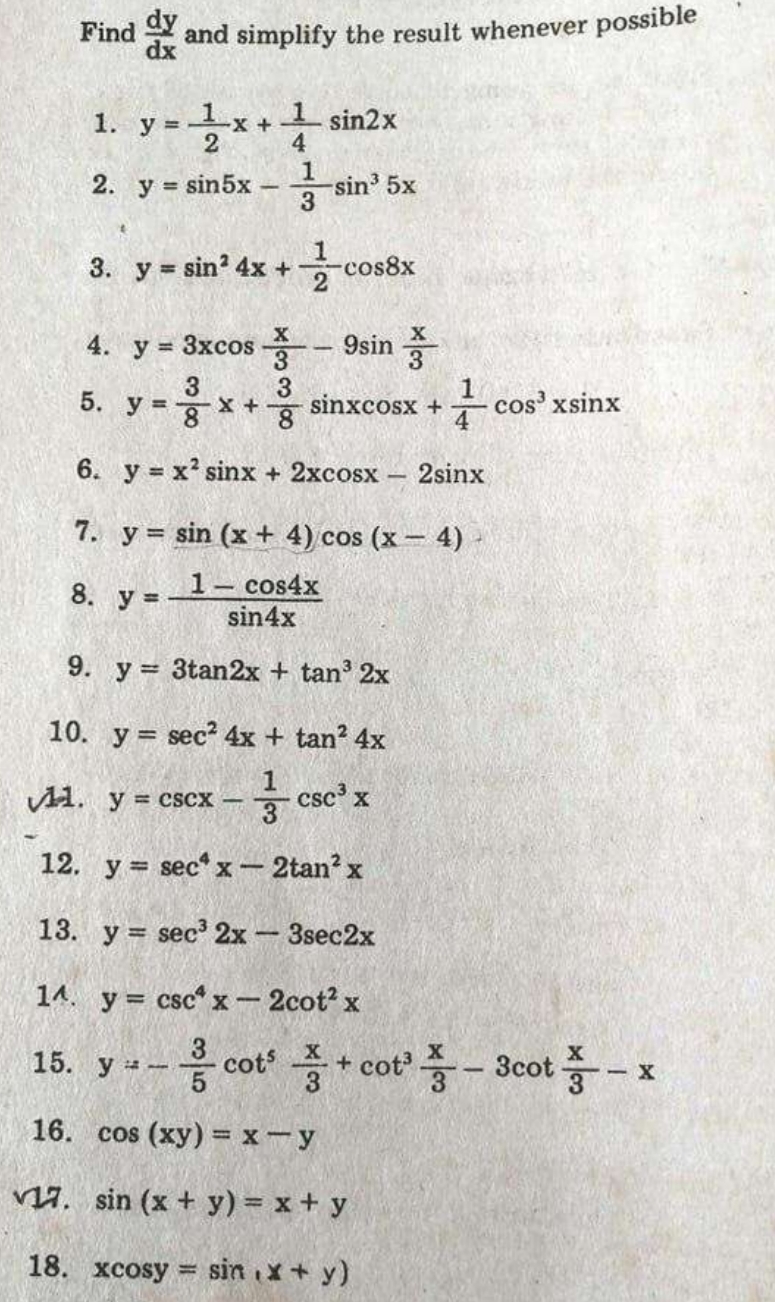 Find ax
and simplify the result whenever possible
1 sin2x
1. y =
2
4
2. y = sin5x
1
sin' 5x
3
3. y sin 4x + cos
cos8x
4. y = 3xcos - 9sin -
3
5. у
cos' xsinx
sinxcosx +
!!
6. y = x' sinx + 2xcosx
2sinx
7. y = sin (x + 4) cos (x - 4)
- 1- cos4x
sin4x
8. у 3
9. y = 3tan2x + tan 2x
10. y = sec? 4x + tan? 4x
%3D
1. y = cscx -
- csc' x
12. y = sec" x - 2tan? x
13. y = sec' 2x 3sec2x
14. y = csc x- 2cot? x
음 cot' +.
cot' 증-3cot -x
15. У н
16. cos (xy) = x - y
na. sin (x + y) = x + y
18. xcosy = sin x + y)
%3D
