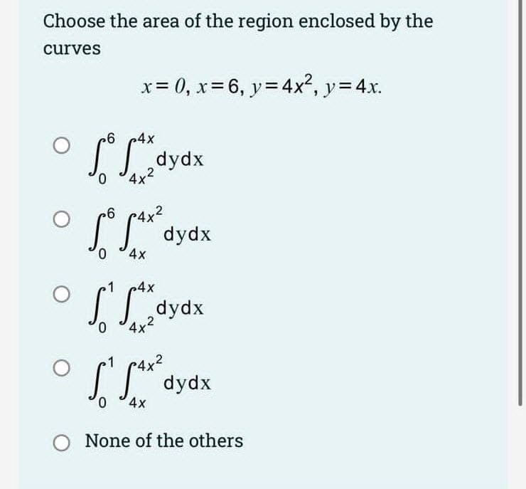 Choose the area of the region enclosed by the
curves
-6
4x
So Sax
0
4x2
x=0, x=6, y = 4x², y = 4x.
0
6
5° 5₁x²
0
4x
dydx
1 4x
54x
4x2
S².
0
dydx
dydx
fax² dydx
4x
O None of the others