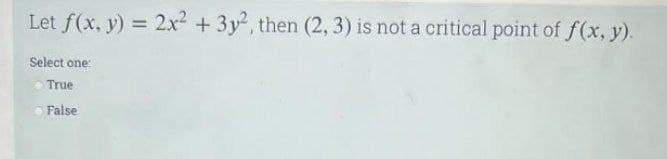 Let f(x, y) = 2x² + 3y2, then (2, 3) is not a critical point of f(x, y).
Select one:
True
False