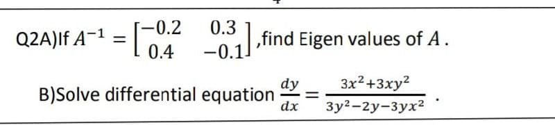 -0.2
0.4
B)Solve differential equation
Q2A)If A-1
=
0.3
,find Eigen values of A.
3x²+3xy²
3y²-2y-3yx²
dy
dx