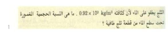 الثلج يطفو على الماء لأن کثافته ®kglm 109 0.92. ما هي النسبة الحجمية المغمورة
تحت سطح الماء من قطعة ثلج طافية ؟
1
