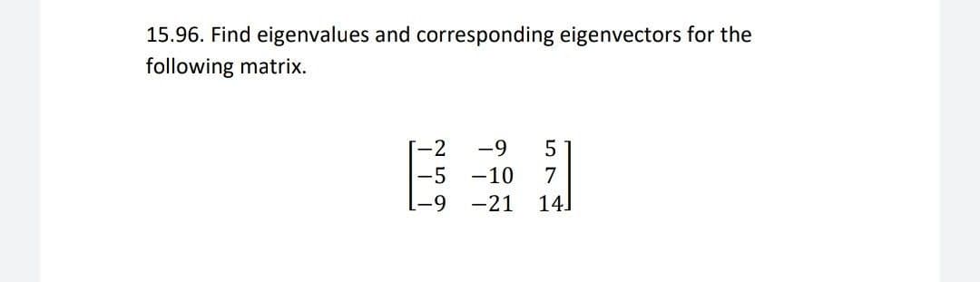 15.96. Find eigenvalues and corresponding eigenvectors for the
following matrix.
[-2
-9
-5
-10
7
-21
14]
