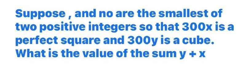 Suppose, and no are the smallest of
two positive integers so that 300x is a
perfect square and 300y is a cube.
What is the value of the sum y + x