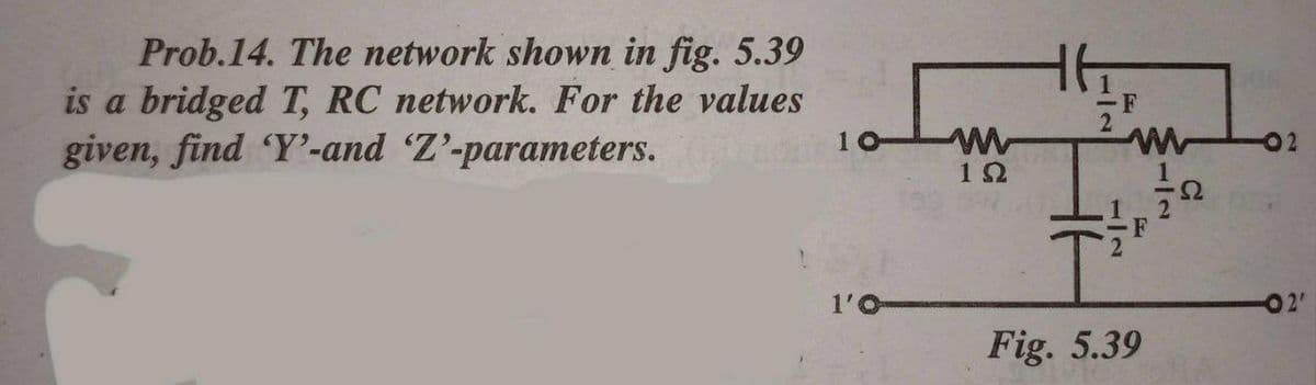 Prob.14. The network shown in fig. 5.39
is a bridged T, RC network. For the values
given, find 'Y'-and 'Z'-parameters.
-F
2
02
12
1'O
2"
Fig. 5.39
112
1/2
