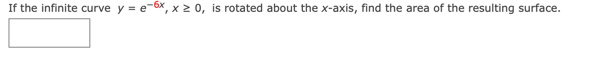 If the infinite curve
y = e-6x, x > 0, is rotated about the x-axis, find the area of the resulting surface.
