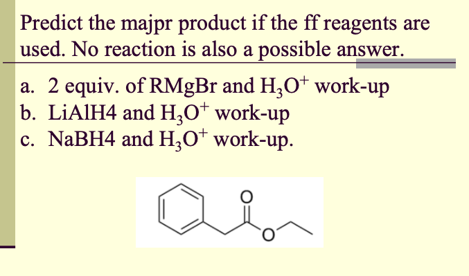 Predict the majpr product if the ff reagents are
used. No reaction is also a possible answer.
a. 2 equiv. of RMgBr and H;O* work-up
b. LIAIH4 and H,O* work-up
c. NABH4 and H;O† work-up.
