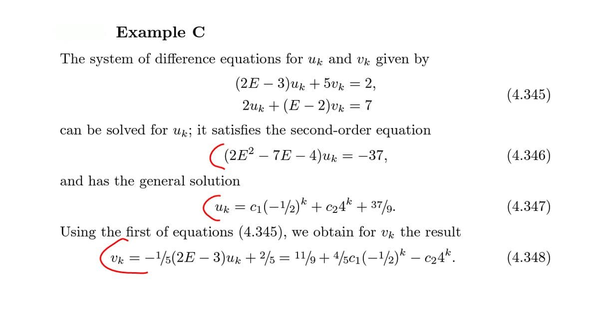 Example C
The system of difference equations for u and vr given by
(2E - 3)uk + 5ик — 2,
2uk + (E – 2)vk = 7
(4.345)
can be solved for up; it satisfies the second-order equation
((2E? – 7E – 4)ux = -37,
(4.346)
and has the general solution
Uk = c1(-/½)* + c24* + 37/g.
(4.347)
Using the first of equations (4.345), we obtain for vk the result
:-/s(2E – 3)uk + 2/3 = 11/9 + 4/sc1 (–1½)* – c24*.
(4.348)
U. = -
